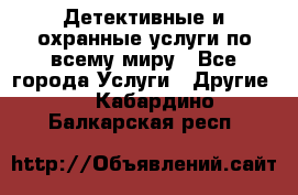 Детективные и охранные услуги по всему миру - Все города Услуги » Другие   . Кабардино-Балкарская респ.